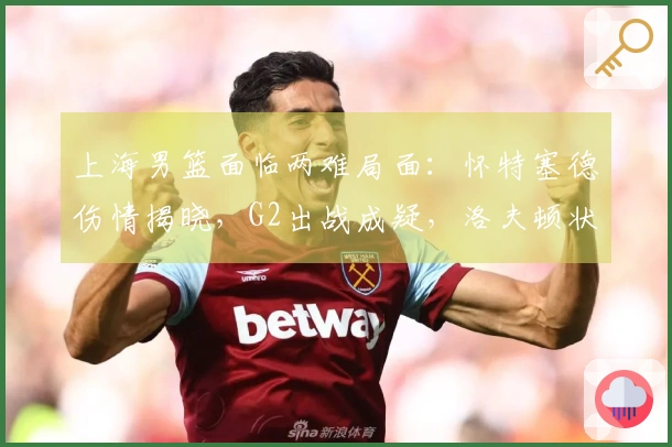 上海男篮面临两难局面：怀特塞德伤情揭晓，G2出战成疑，洛夫顿状态良好