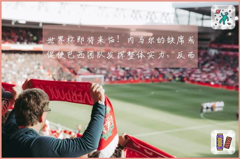 世界杯即将来临！内马尔的缺席或促使巴西团队发挥整体实力，反而是积极发展。