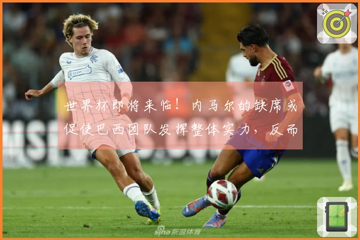 世界杯即将来临！内马尔的缺席或促使巴西团队发挥整体实力，反而是积极发展。